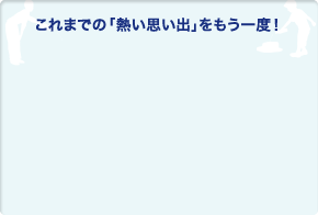 これまでの「熱い思い出」をもう一度！