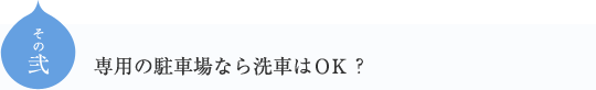 その弐
専用の駐車場なら洗車はOK？