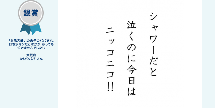 銀賞 「お風呂嫌いの息子のパパです。打ち水マンだと水がか かっても泣きませんでした!」 大阪府 かいりパパ さん