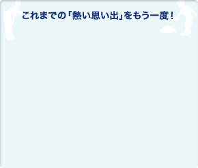 これまでの「熱い思い出」をもう一度！