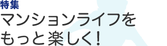 特集
マンションライフをもっと楽しく！